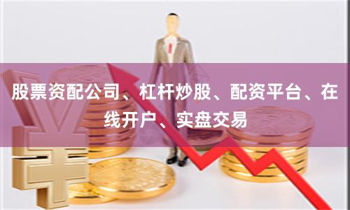 股票资配公司、杠杆炒股、配资平台、在线开户、实盘交易