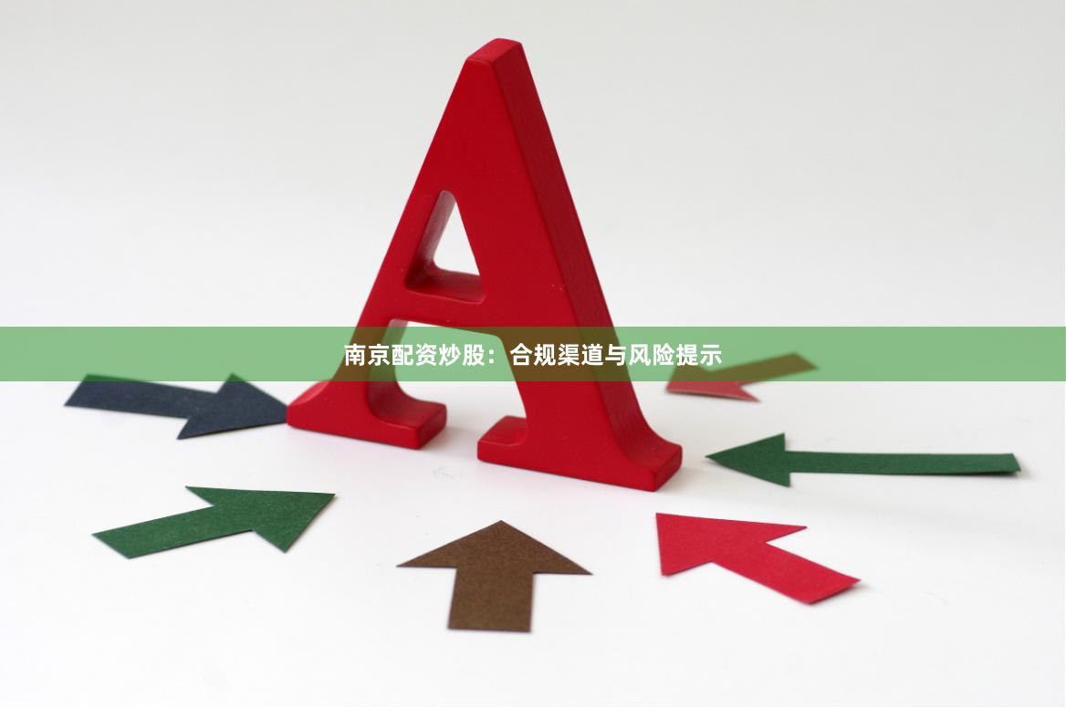 南京配资炒股：合规渠道与风险提示