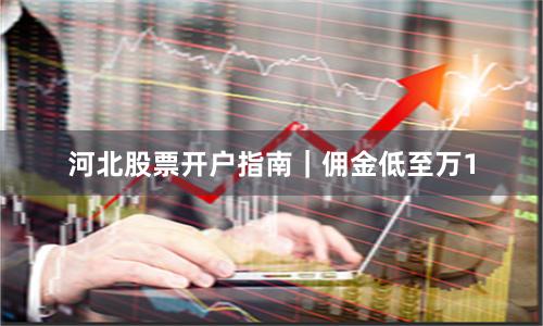 河北股票开户指南｜佣金低至万1