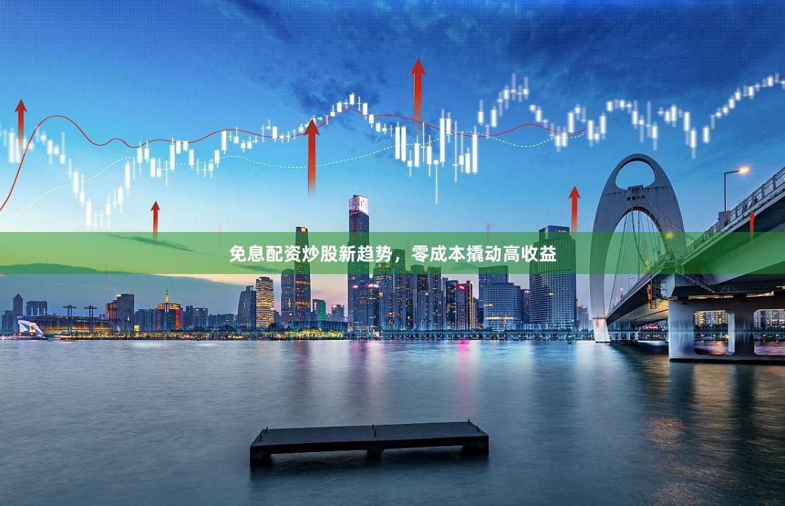 免息配资炒股新趋势，零成本撬动高收益