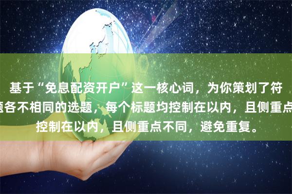 基于“免息配资开户”这一核心词，为你策划了符合SEO规范且标题各不相同的选题，每个标题均控制在以内，且侧重点不同，避免重复。